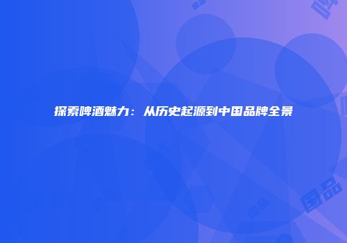 探索啤酒魅力：从历史起源到中国品牌全景