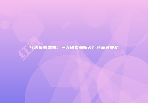 红酒价格暴跌：三大因素解析及厂商应对策略