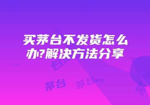 买茅台不发货怎么办?解决方法分享