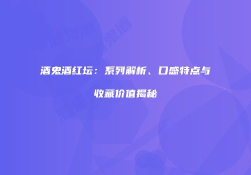 酒鬼酒红坛：系列解析、口感特点与收藏价值揭秘
