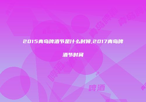 2015青岛啤酒节是什么时候,2017青岛啤酒节时间
