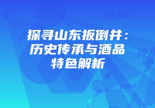 探寻山东扳倒井：历史传承与酒品特色解析