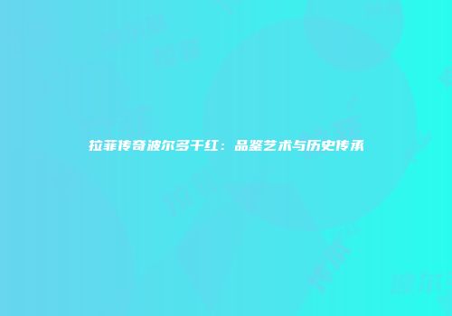拉菲传奇波尔多干红：品鉴艺术与历史传承