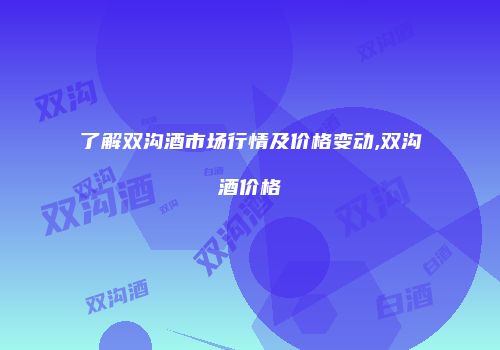 了解双沟酒市场行情及价格变动,双沟酒价格