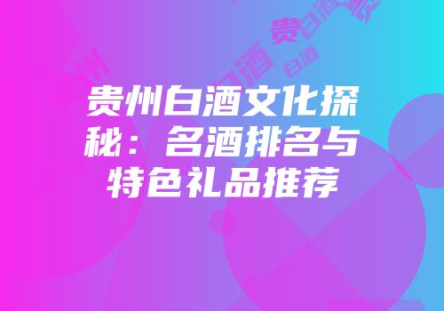 贵州白酒文化探秘：名酒排名与特色礼品推荐