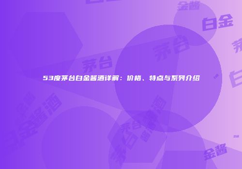 53度茅台白金酱酒详解：价格、特点与系列介绍