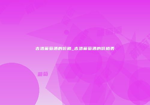 吉洛葡萄酒的价格_吉洛葡萄酒的价格表