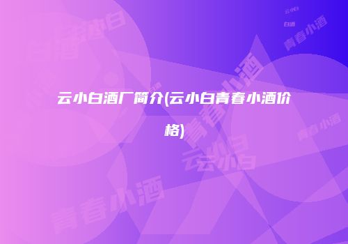 云小白酒厂简介(云小白青春小酒价格)