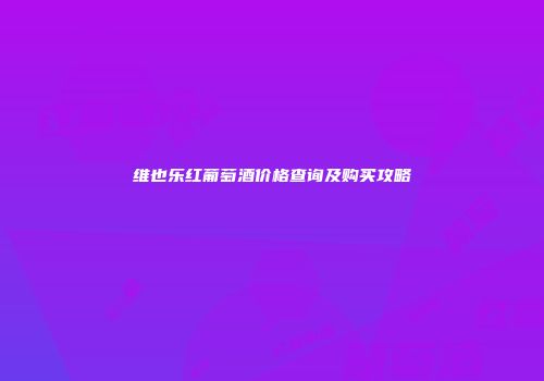 维也乐红葡萄酒价格查询及购买攻略