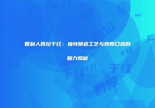 智利人西拉干红：独特酿造工艺与醇厚口感的魅力揭秘