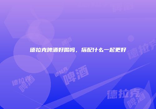 德拉克啤酒好喝吗，搭配什么一起更好