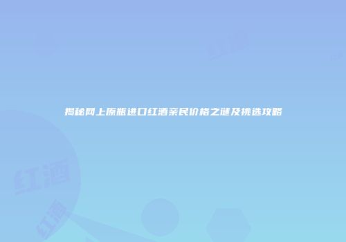 揭秘网上原瓶进口红酒亲民价格之谜及挑选攻略