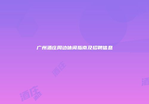 广州酒庄周边休闲指南及招聘信息