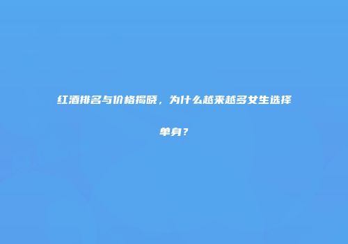 红酒排名与价格揭晓，为什么越来越多女生选择单身？