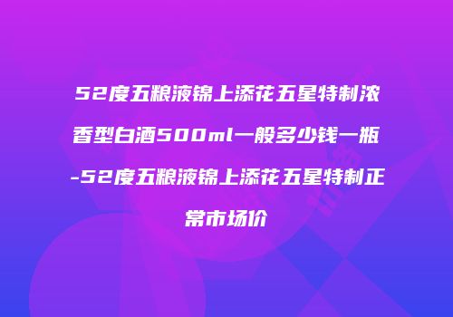 52度五粮液锦上添花五星特制浓香型白酒500ml一般多少钱一瓶-52度五粮液锦上添花五星特制正常市场价