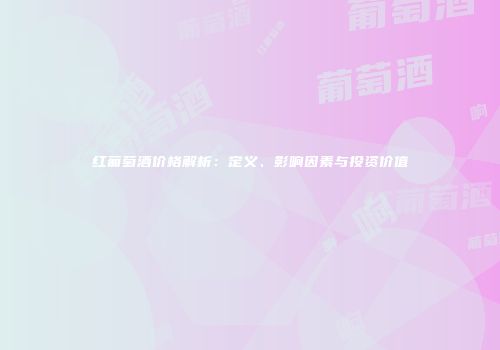 红葡萄酒价格解析：定义、影响因素与投资价值