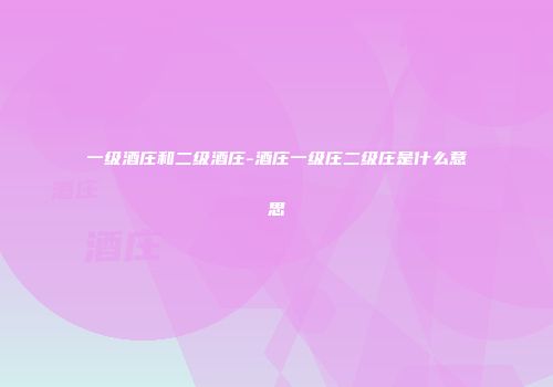 一级酒庄和二级酒庄-酒庄一级庄二级庄是什么意思