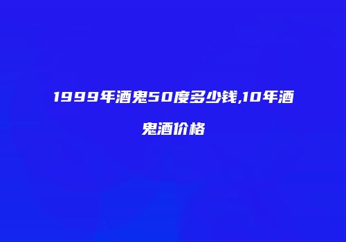 1999年酒鬼50度多少钱,10年酒鬼酒价格