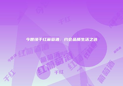 今世缘干红葡萄酒：约会品质生活之选