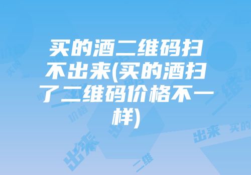 买的酒二维码扫不出来(买的酒扫了二维码价格不一样)