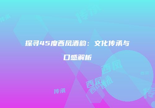 探寻45度西凤酒韵：文化传承与口感解析