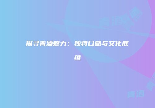 探寻青酒魅力：独特口感与文化底蕴