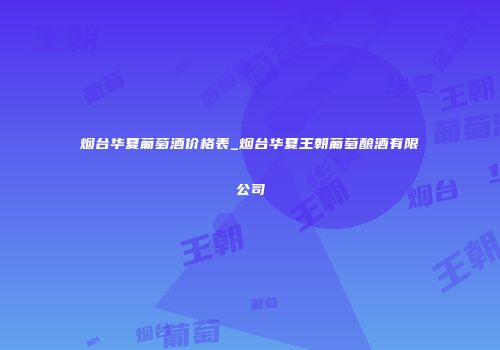 烟台华夏葡萄酒价格表_烟台华夏王朝葡萄酿酒有限公司
