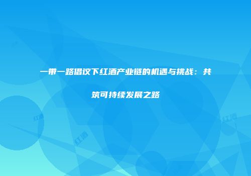 一带一路倡议下红酒产业链的机遇与挑战：共筑可持续发展之路