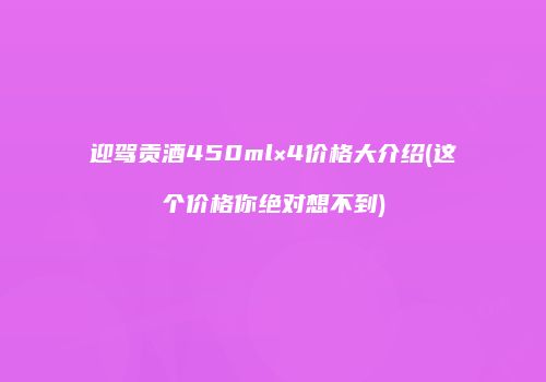 迎驾贡酒450ml×4价格大介绍(这个价格你绝对想不到)