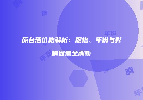 原台酒价格解析：规格、年份与影响因素全解析