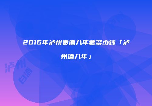 2016年泸州贡酒八年藏多少钱「泸州酒八年」