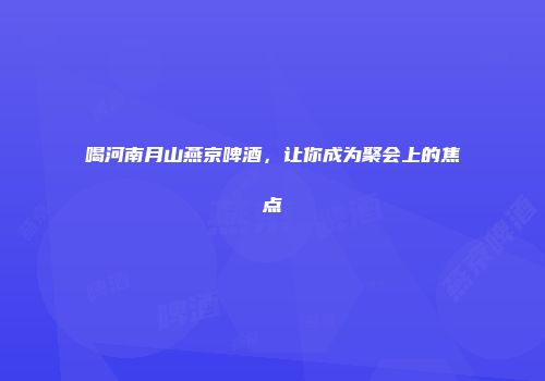 喝河南月山燕京啤酒，让你成为聚会上的焦点