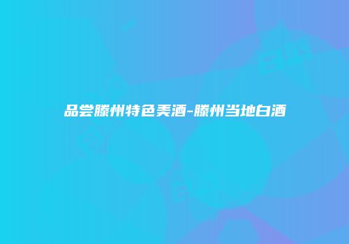 品尝滕州特色美酒-滕州当地白酒