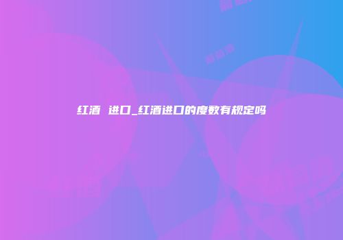 红酒 进口_红酒进口的度数有规定吗