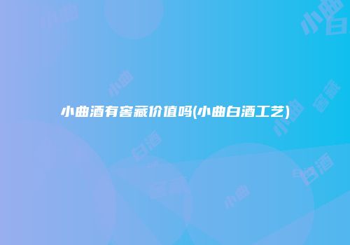 小曲酒有窖藏价值吗(小曲白酒工艺)