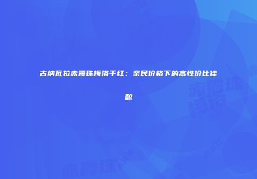 古纳瓦拉赤霞珠梅洛干红：亲民价格下的高性价比佳酿