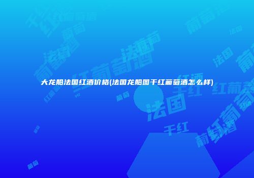大龙船法国红酒价格(法国龙船图干红葡萄酒怎么样)