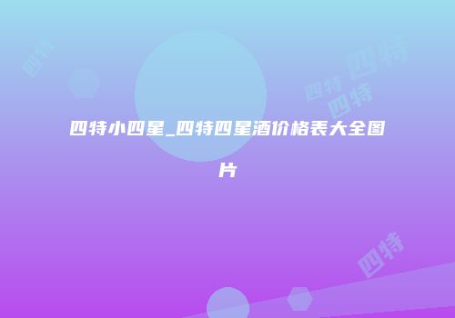 四特小四星_四特四星酒价格表大全图片