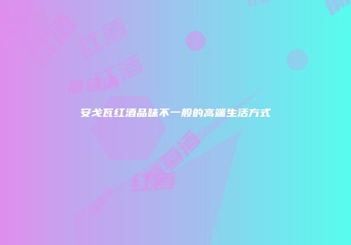安戈瓦红酒品味不一般的高端生活方式