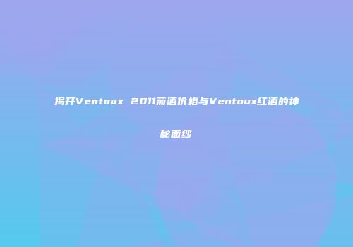 揭开Ventoux 2011葡酒价格与Ventoux红酒的神秘面纱