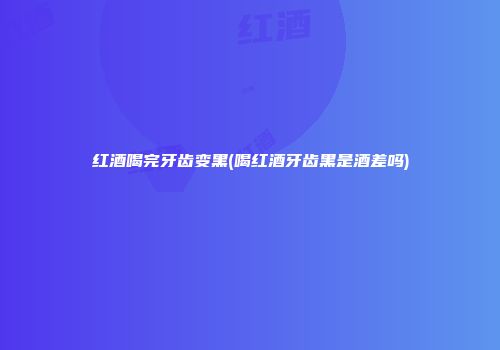 红酒喝完牙齿变黑(喝红酒牙齿黑是酒差吗)