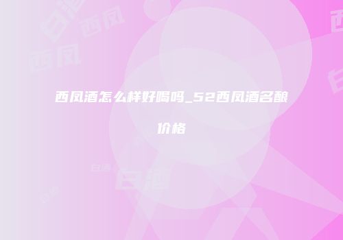 西凤酒怎么样好喝吗_52西凤酒名酿价格
