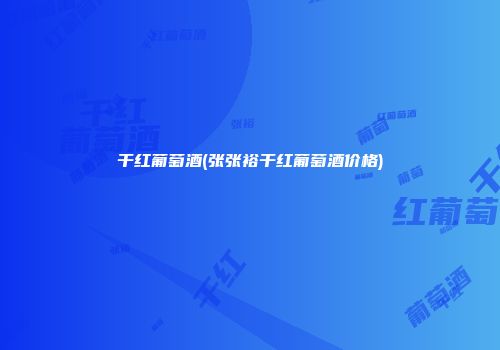 干红葡萄酒(张张裕干红葡萄酒价格)