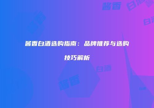 酱香白酒选购指南：品牌推荐与选购技巧解析