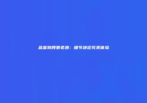 品鉴勃艮第老酒：细节决定完美体验