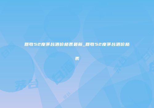 回收52度茅台酒价格表最新_回收52度茅台酒价格表