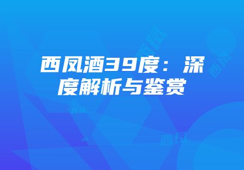西凤酒39度：深度解析与鉴赏