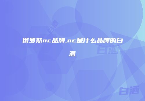 俄罗斯nc品牌,nc是什么品牌的白酒