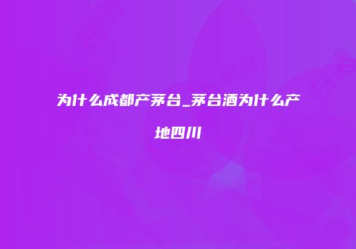 为什么成都产茅台_茅台酒为什么产地四川
