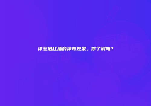洋葱泡红酒的神奇效果，你了解吗？